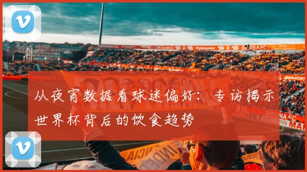从夜宵数据看球迷偏好：专访揭示世界杯背后的饮食趋势