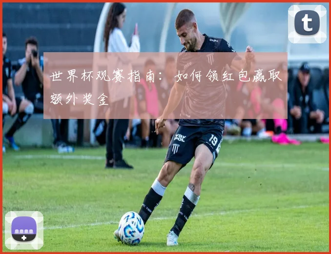 世界杯观赛指南：如何领红包赢取额外奖金