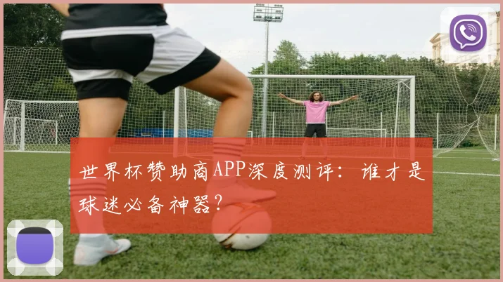 世界杯赞助商APP深度测评：谁才是球迷必备神器？