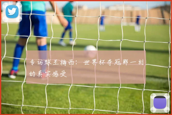 专访球王梅西：世界杯夺冠那一刻的真实感受