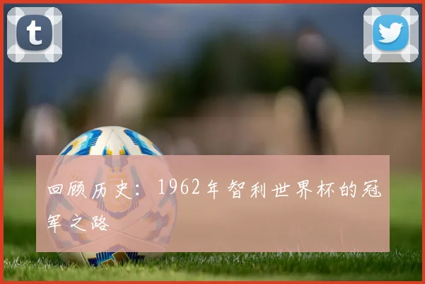 回顾历史：1962年智利世界杯的冠军之路