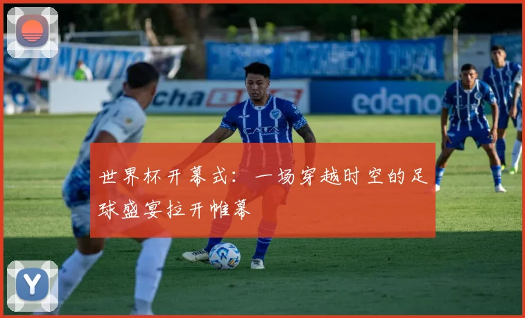 世界杯开幕式：一场穿越时空的足球盛宴拉开帷幕