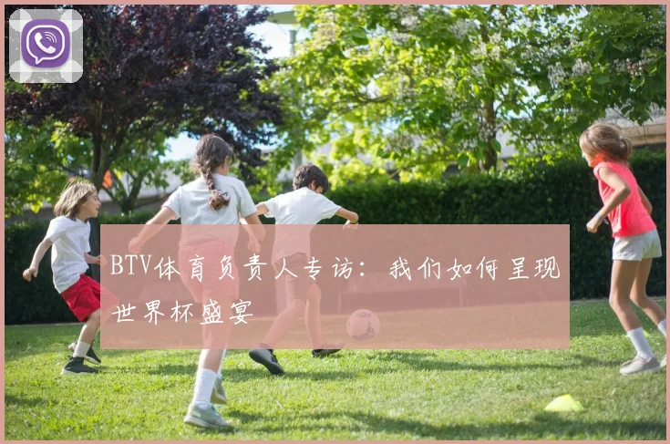 BTV体育负责人专访：我们如何呈现世界杯盛宴