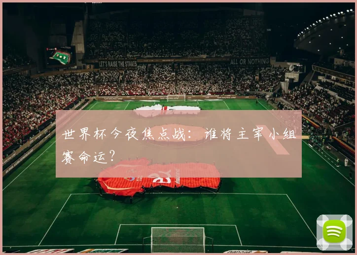 世界杯今夜焦点战:谁将主宰小组赛命运?