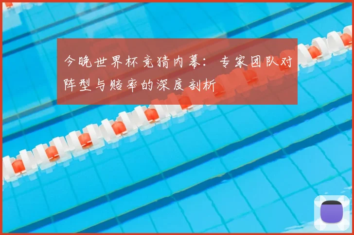 今晚世界杯竞猜内幕：专家团队对阵型与赔率的深度剖析