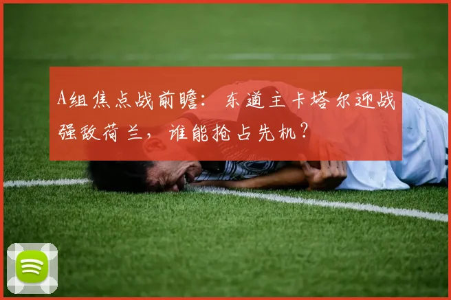 A组焦点战前瞻:东道主卡塔尔迎战强敌荷兰,谁能抢占先机?