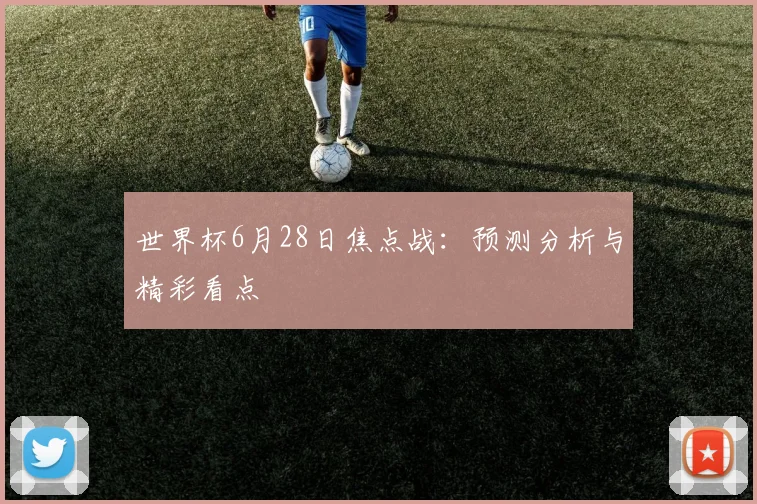 世界杯6月28日焦点战:预测分析与精彩看点
