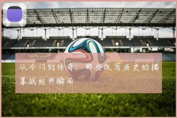 从冷门到传奇：那些改写历史的揭幕战经典瞬间