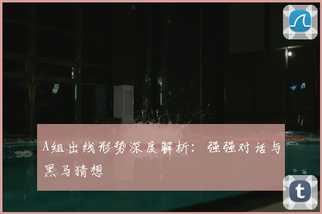 A组出线形势深度解析：强强对话与黑马猜想