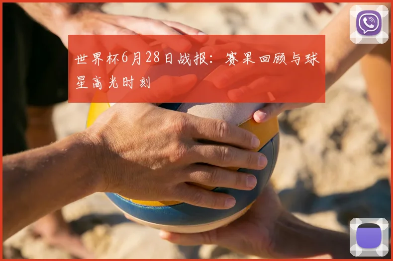 世界杯6月28日战报:赛果回顾与球星高光时刻