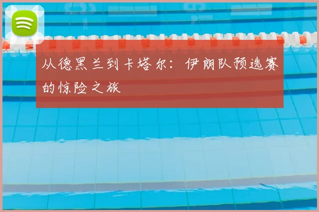 从德黑兰到卡塔尔:伊朗队预选赛的惊险之旅