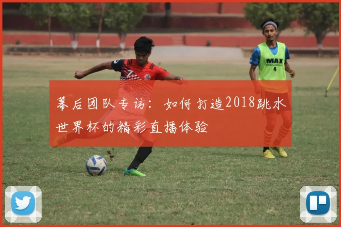 幕后团队专访:如何打造2018跳水世界杯的精彩直播体验