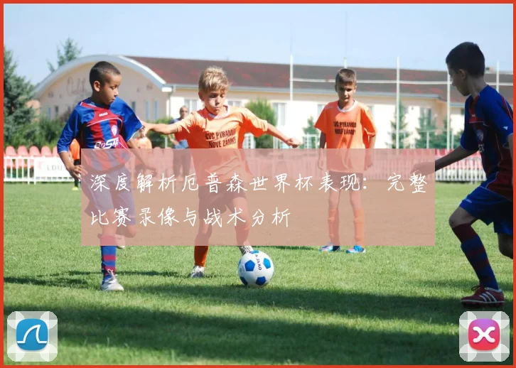 深度解析厄普森世界杯表现：完整比赛录像与战术分析