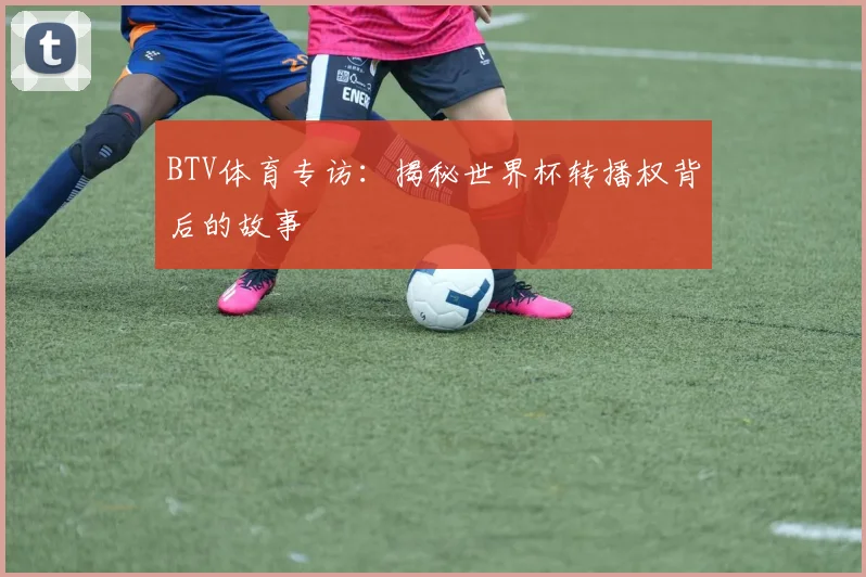 BTV体育专访:揭秘世界杯转播权背后的故事