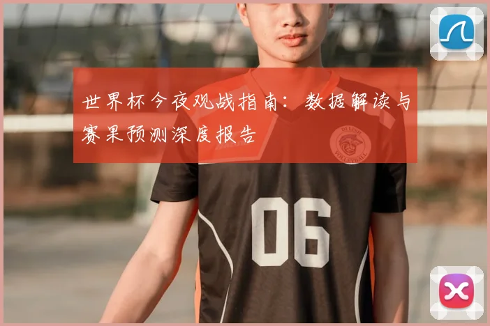 世界杯今夜观战指南:数据解读与赛果预测深度报告