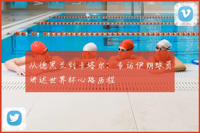 从德黑兰到卡塔尔：专访伊朗球员讲述世界杯心路历程