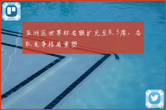 亚洲区世界杯名额扩充至8.5席,各队竞争格局重塑