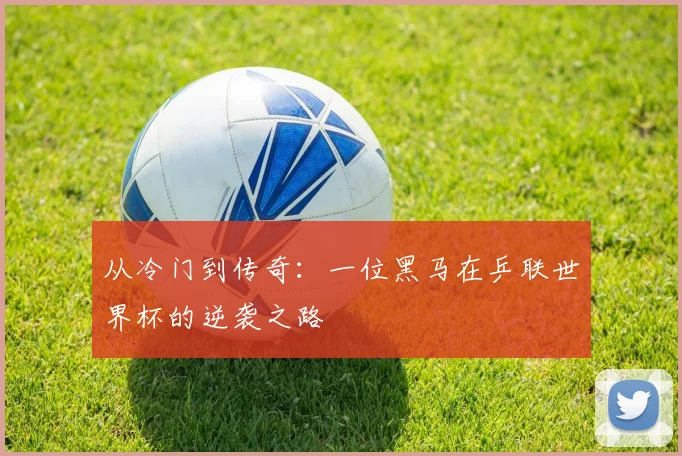 从冷门到传奇：一位黑马在乒联世界杯的逆袭之路