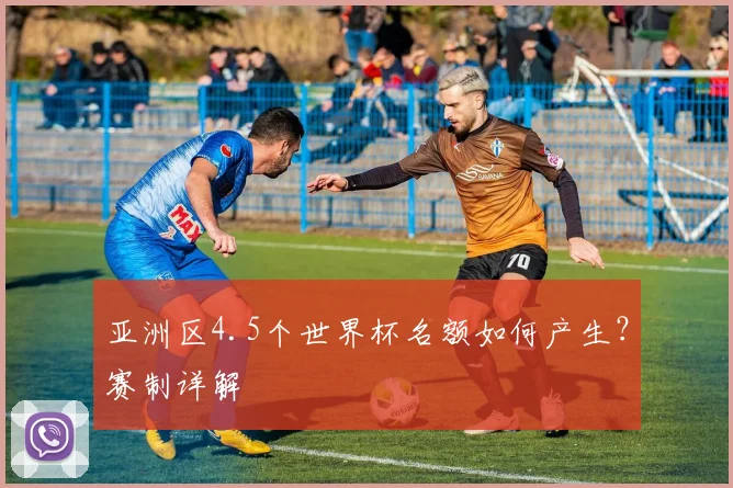 亚洲区4.5个世界杯名额如何产生?赛制详解