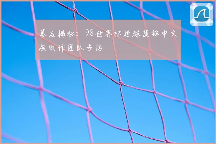 幕后揭秘:98世界杯进球集锦中文版制作团队专访