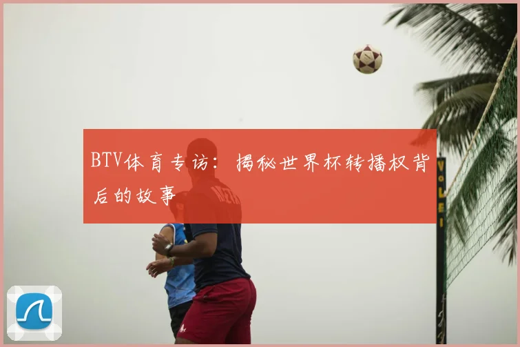 BTV体育专访:揭秘世界杯转播权背后的故事