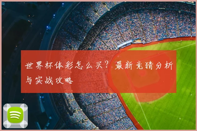 世界杯体彩怎么买？最新竞猜分析与实战攻略