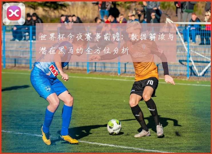 世界杯今夜赛事前瞻：数据解读与潜在黑马的全方位分析