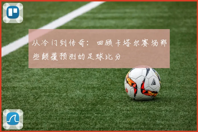 从冷门到传奇：回顾卡塔尔赛场那些颠覆预测的足球比分
