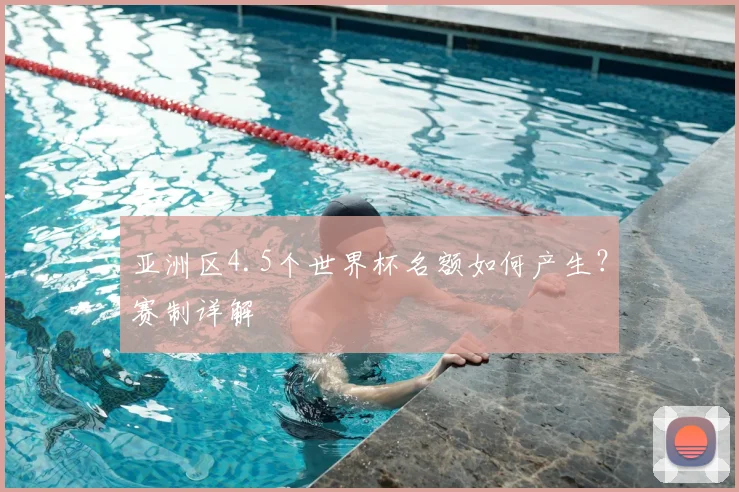 亚洲区4.5个世界杯名额如何产生?赛制详解