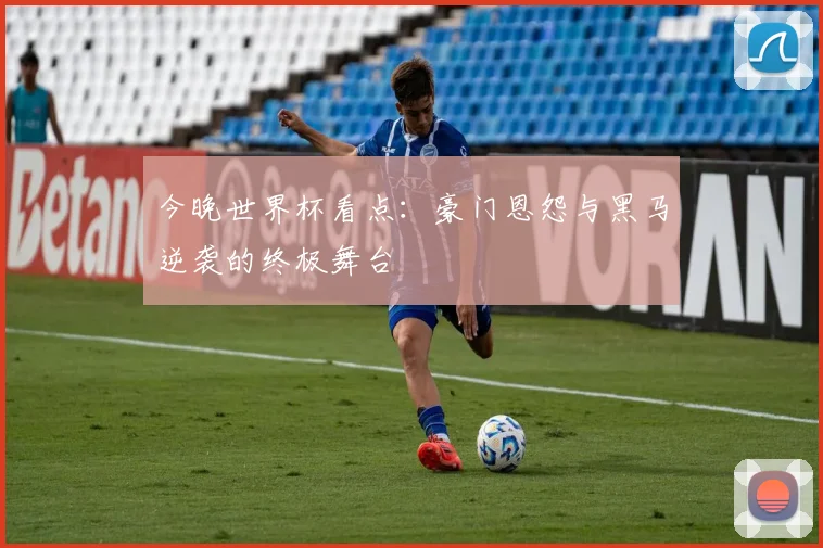 今晚世界杯看点:豪门恩怨与黑马逆袭的终极舞台