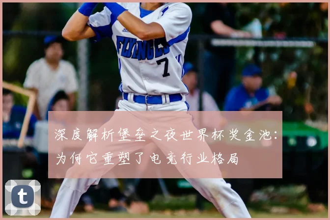 深度解析堡垒之夜世界杯奖金池:为何它重塑了电竞行业格局