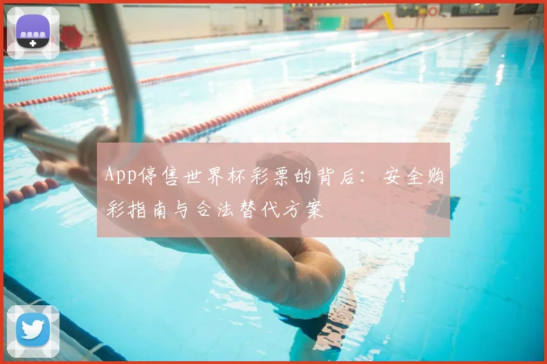App停售世界杯彩票的背后:安全购彩指南与合法替代方案