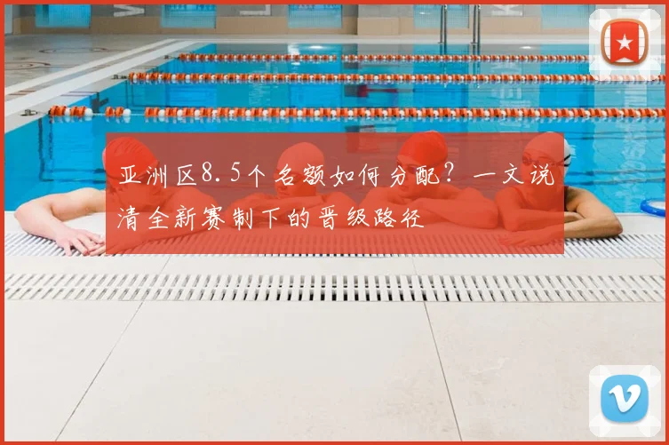 亚洲区8.5个名额如何分配?一文说清全新赛制下的晋级路径