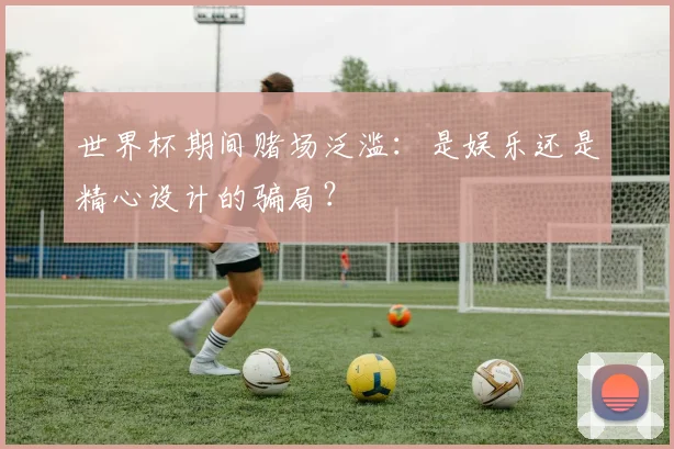 世界杯期间赌场泛滥：是娱乐还是精心设计的骗局？