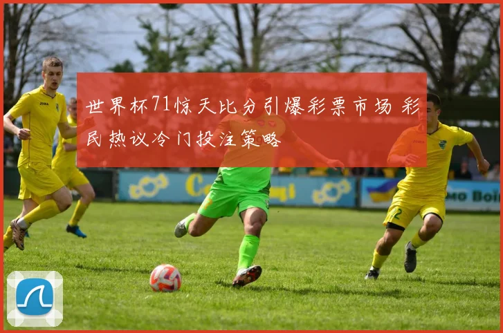 世界杯71惊天比分引爆彩票市场 彩民热议冷门投注策略
