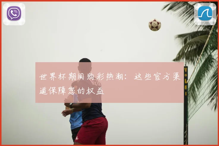 世界杯期间购彩热潮：这些官方渠道保障您的权益