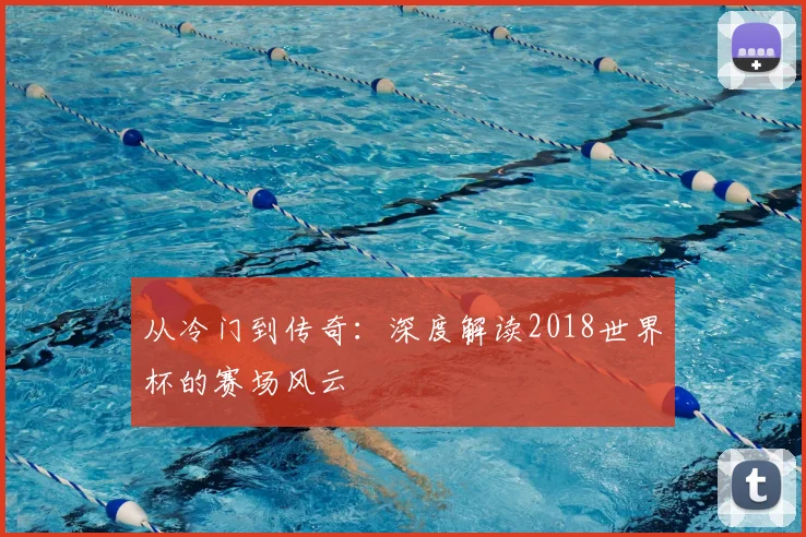 从冷门到传奇：深度解读2018世界杯的赛场风云