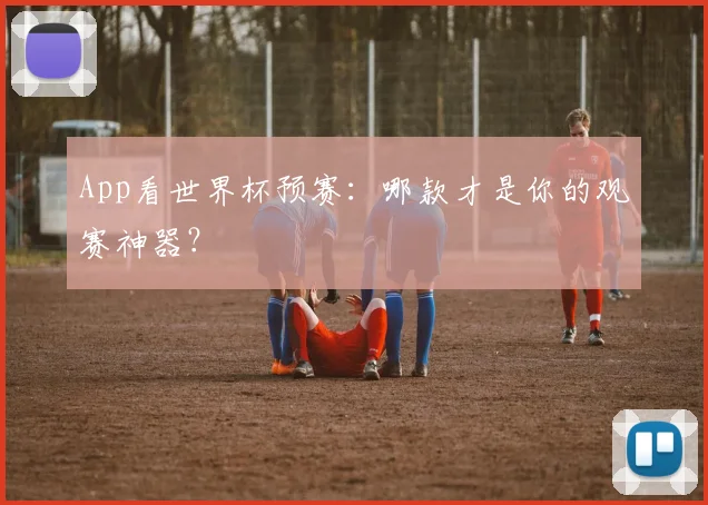 App看世界杯预赛：哪款才是你的观赛神器？