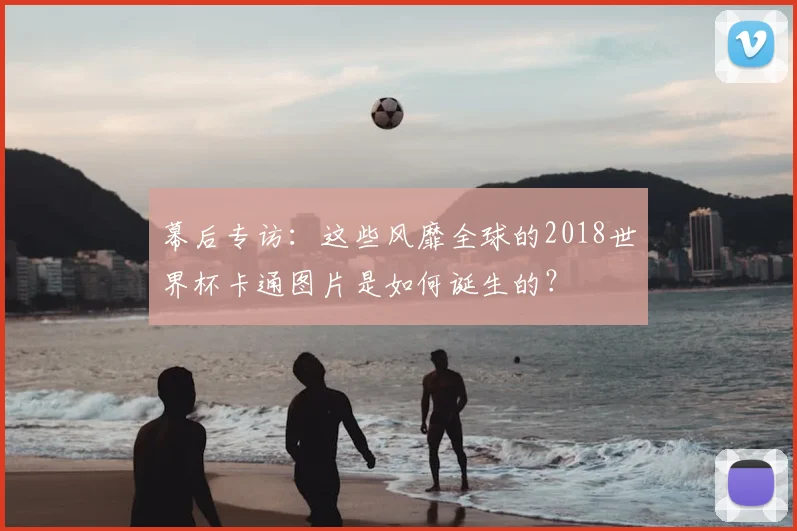 幕后专访:这些风靡全球的2018世界杯卡通图片是如何诞生的?