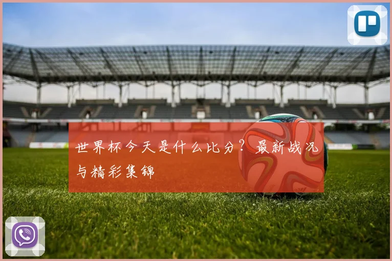 世界杯今天是什么比分?最新战况与精彩集锦