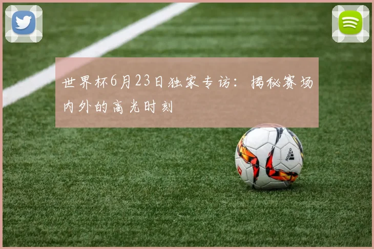 世界杯6月23日独家专访：揭秘赛场内外的高光时刻