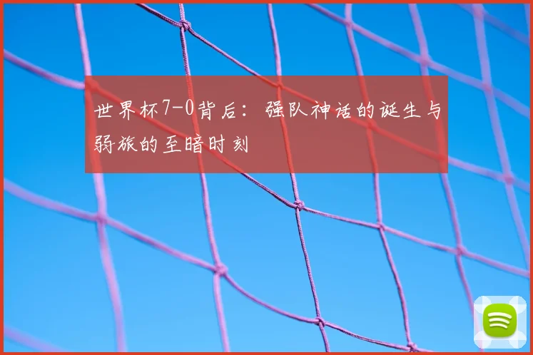 世界杯7-0背后:强队神话的诞生与弱旅的至暗时刻