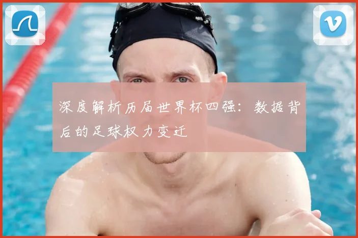 深度解析历届世界杯四强:数据背后的足球权力变迁