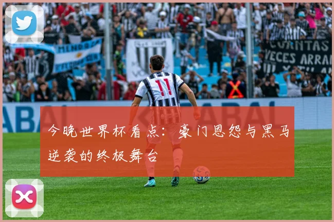 今晚世界杯看点:豪门恩怨与黑马逆袭的终极舞台