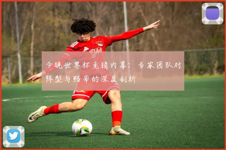 今晚世界杯竞猜内幕：专家团队对阵型与赔率的深度剖析