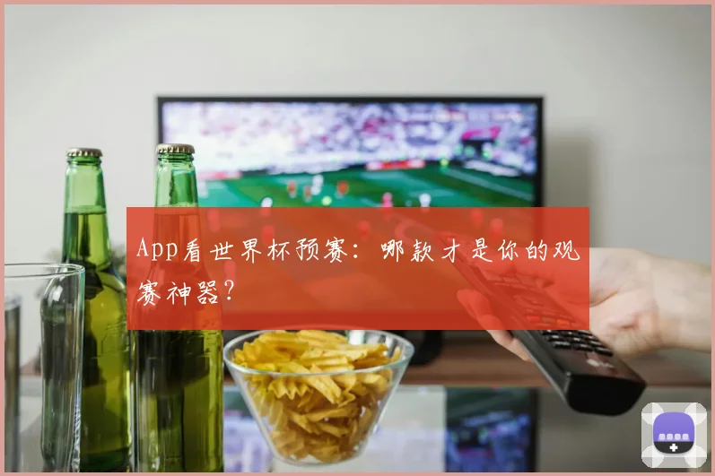 App看世界杯预赛：哪款才是你的观赛神器？