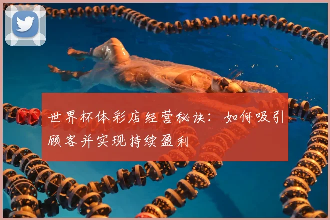 世界杯体彩店经营秘诀:如何吸引顾客并实现持续盈利