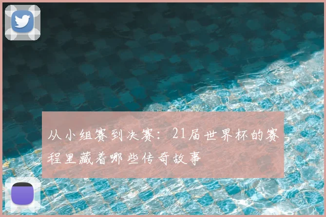 从小组赛到决赛：21届世界杯的赛程里藏着哪些传奇故事