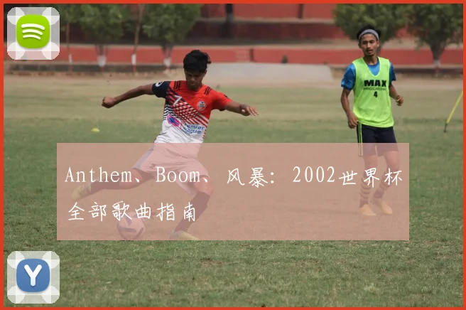 Anthem、Boom、风暴:2002世界杯全部歌曲指南