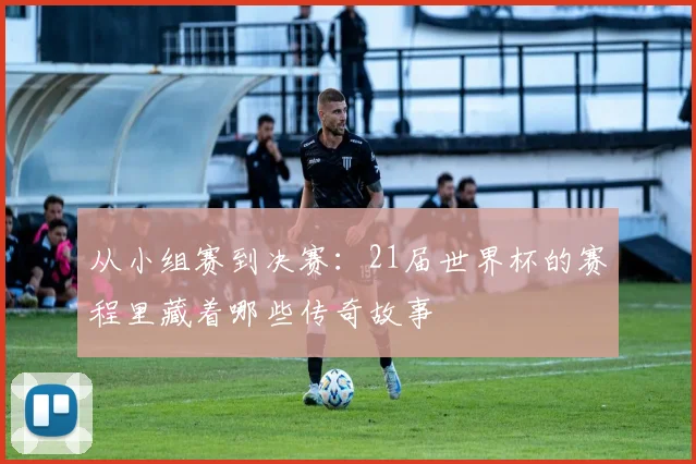 从小组赛到决赛：21届世界杯的赛程里藏着哪些传奇故事